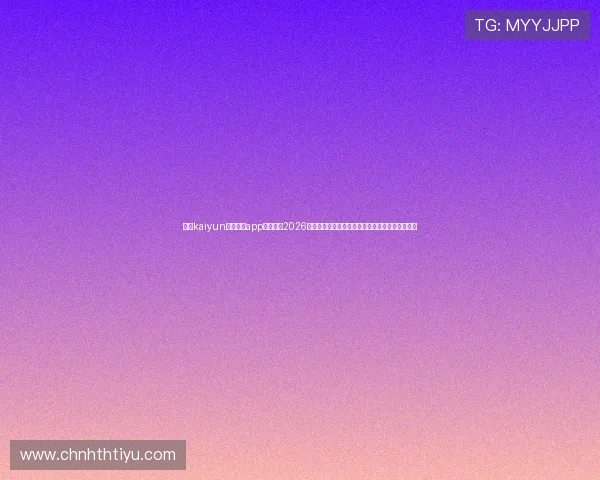 使用kaiyun体育官方app登录获取2026世界杯赛程、直播和精彩瞬间一站式体育资讯平台 使用kaiyun体育官方app登录获取2026世界杯赛程、直播和精彩瞬间一站式体育资讯平台